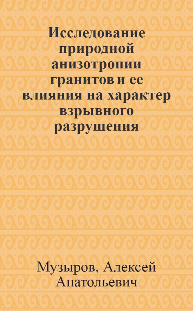 Исследование природной анизотропии гранитов и ее влияния на характер взрывного разрушения : Автореф. дис. на соиск. учен. степени канд. техн. наук : (05.15.03)