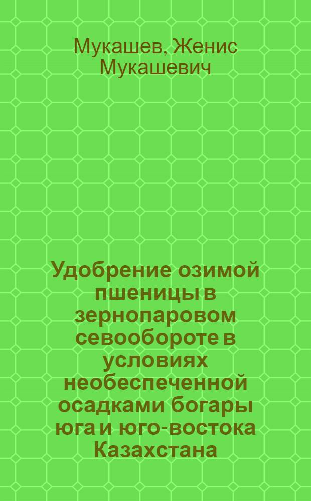 Удобрение озимой пшеницы в зернопаровом севообороте в условиях необеспеченной осадками богары юга и юго-востока Казахстана : Автореф. дис. на соиск. учен. степени канд. с.-х. наук : (06.01.04)