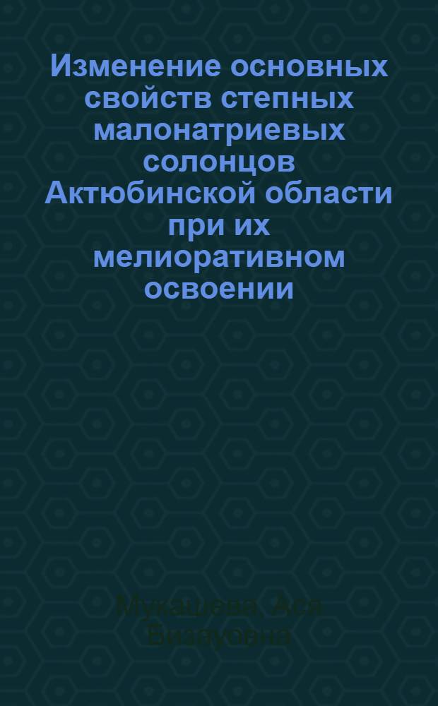 Изменение основных свойств степных малонатриевых солонцов Актюбинской области при их мелиоративном освоении : Автореф. дис. на соиск. учен. степени канд. с.-х. наук : (06.01.03)