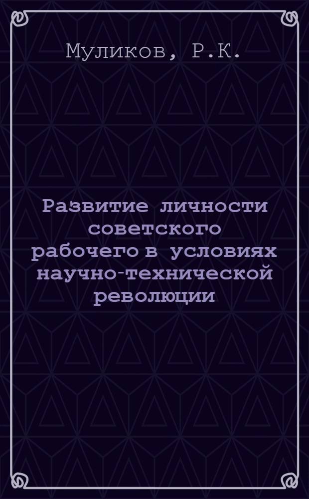 Развитие личности советского рабочего в условиях научно-технической революции : Автореф. дис. на соискание учен. степени канд. филос. наук : (620)