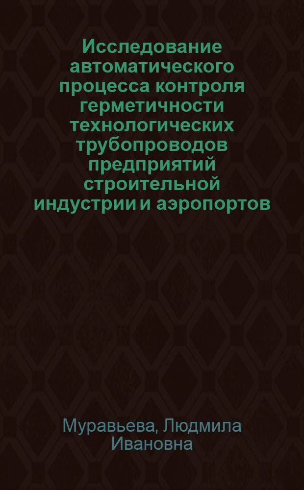 Исследование автоматического процесса контроля герметичности технологических трубопроводов предприятий строительной индустрии и аэропортов : Автореф. дис. на соискание учен. степени канд. техн. наук : (198)