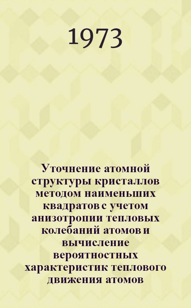 Уточнение атомной структуры кристаллов методом наименьших квадратов с учетом анизотропии тепловых колебаний атомов и вычисление вероятностных характеристик теплового движения атомов : Вып. 1-