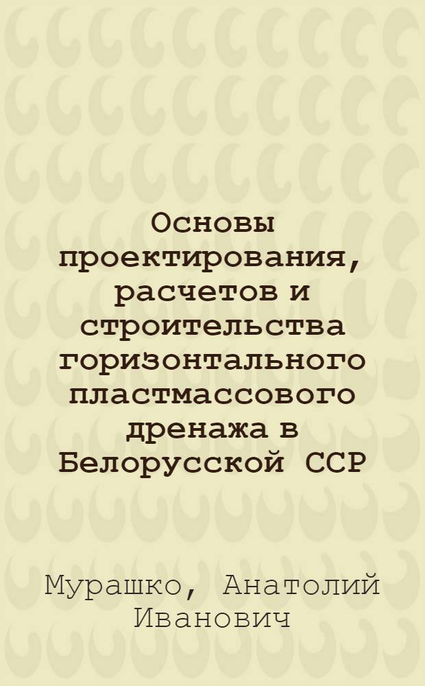 Основы проектирования, расчетов и строительства горизонтального пластмассового дренажа в Белорусской ССР : Автореф. дис. на соискание учен. степени д-ра техн. наук : (531)