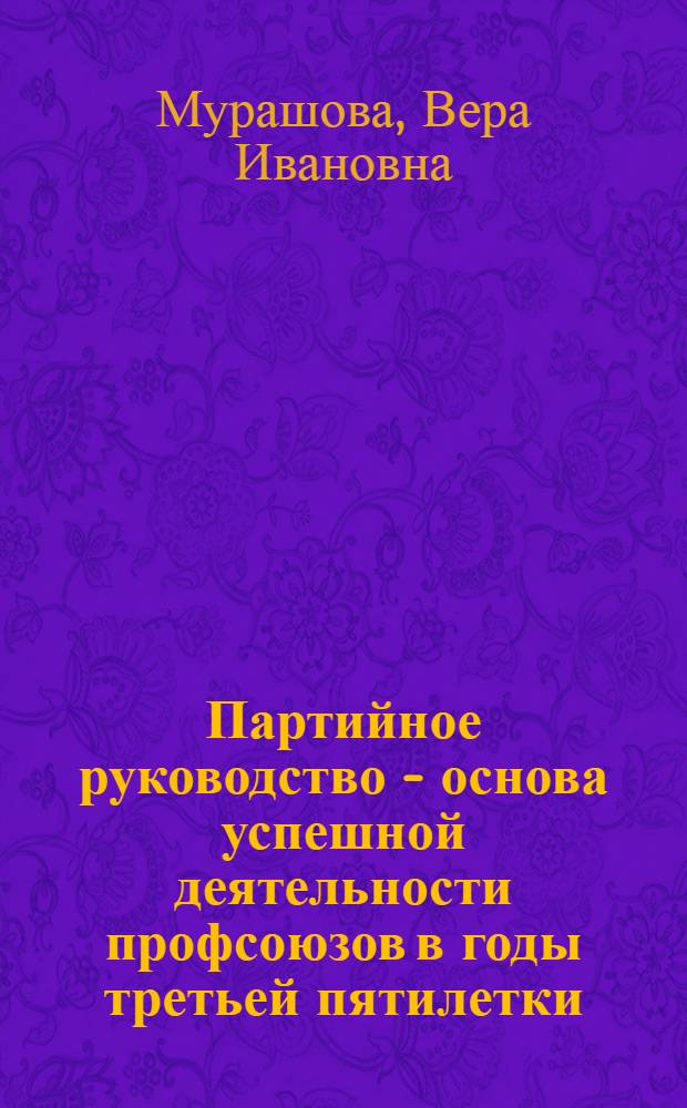 Партийное руководство - основа успешной деятельности профсоюзов в годы третьей пятилетки : Автореф. дис. на соискание учен. степени канд. ист. наук : (570)
