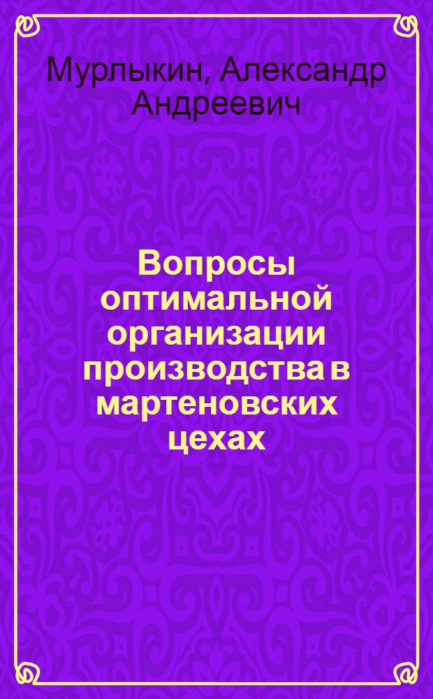 Вопросы оптимальной организации производства в мартеновских цехах : Автореф. дис. на соискание учен. степени канд. экон. наук : (594)