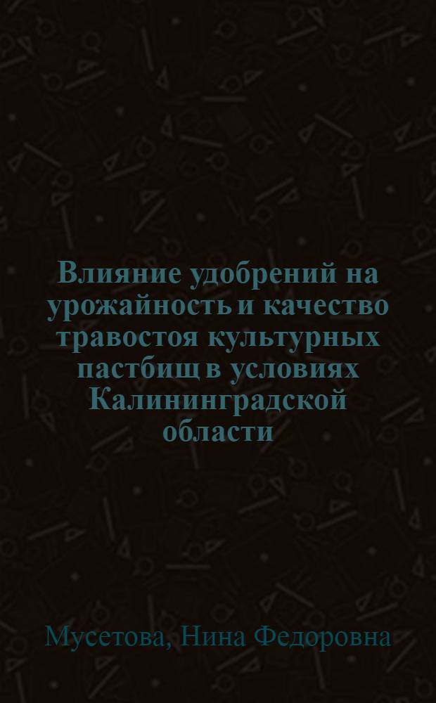 Влияние удобрений на урожайность и качество травостоя культурных пастбищ в условиях Калининградской области : Автореф. дис. на соиск. учен. степени канд. с.-х. наук : (06.01.12)