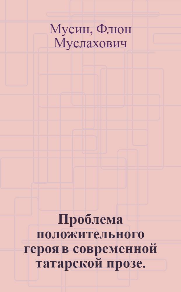 Проблема положительного героя в современной татарской прозе. (60-е годы) : Автореф. дис. на соискание учен. степени канд. филол. наук