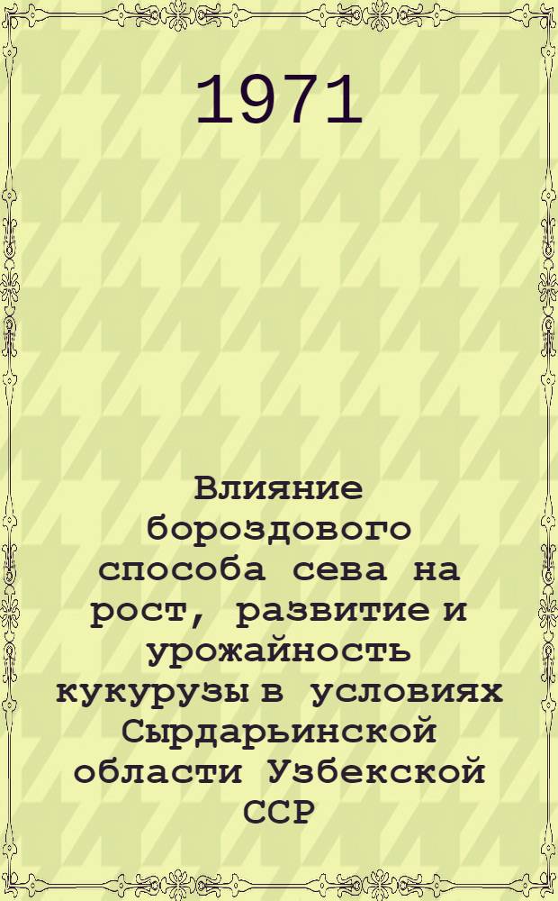 Влияние бороздового способа сева на рост, развитие и урожайность кукурузы в условиях Сырдарьинской области Узбекской ССР : Автореф. дис. на соискание учен. степени канд. с.-х. наук : (538)