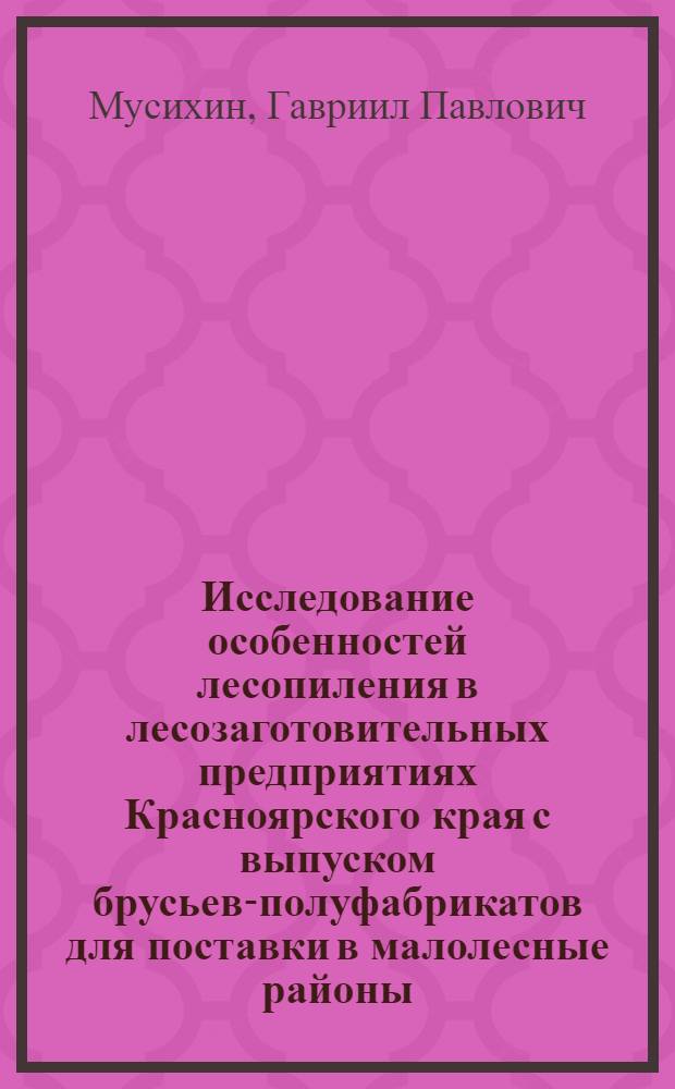 Исследование особенностей лесопиления в лесозаготовительных предприятиях Красноярского края с выпуском брусьев-полуфабрикатов для поставки в малолесные районы : Автореф. дис. на соиск. учен. степени канд. техн. наук : (05.21.01)