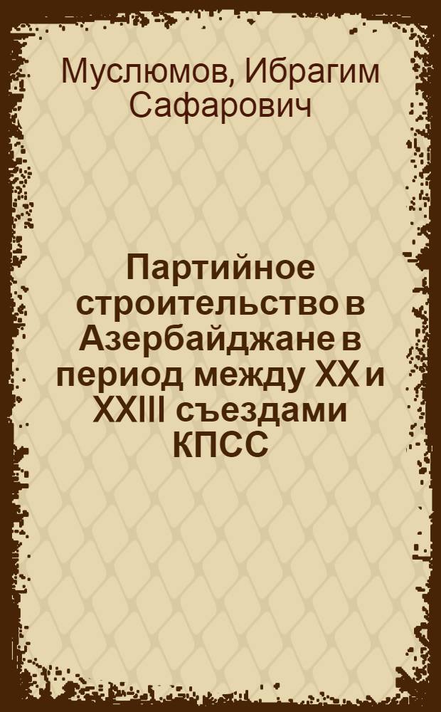 Партийное строительство в Азербайджане в период между XX и XXIII съездами КПСС : Автореф. дис. на соискание учен. степени д-ра ист. наук : (570)
