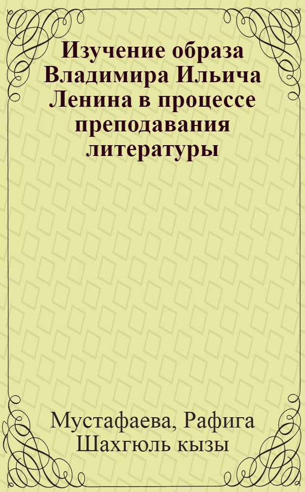 Изучение образа Владимира Ильича Ленина в процессе преподавания литературы : Автореф. дис. на соиск. учен. степени канд. пед. наук : (13.00.02)