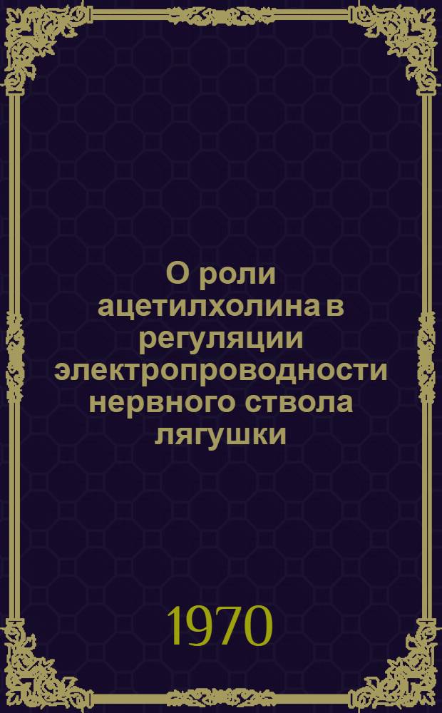 О роли ацетилхолина в регуляции электропроводности нервного ствола лягушки : Автореф. дис. на соискание учен. степени канд. биол. наук : (102)