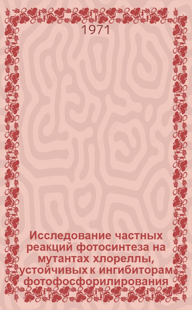 Исследование частных реакций фотосинтеза на мутантах хлореллы, устойчивых к ингибиторам фотофосфорилирования : Автореф. дис. на соискание учен. степени канд. биол. наук : (101)