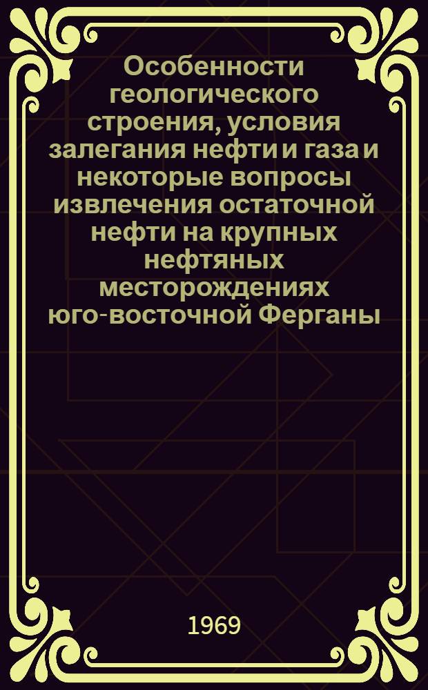 Особенности геологического строения, условия залегания нефти и газа и некоторые вопросы извлечения остаточной нефти на крупных нефтяных месторождениях юго-восточной Ферганы : Автореф. дис. на соискание учен. степени канд. геол.-минерал. наук : (136)