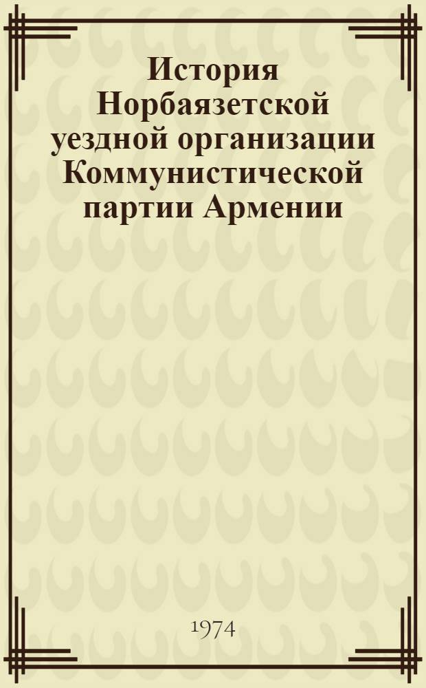 История Норбаязетской уездной организации Коммунистической партии Армении (1921-1930 гг.) : Автореф. дис. на соиск. учен. степени канд. ист. наук : (07.00.01)