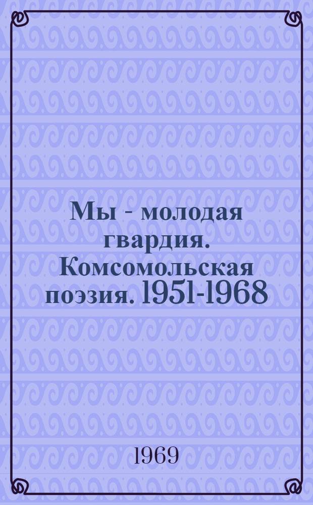 Мы - молодая гвардия. Комсомольская поэзия. 1951-1968 : Сборник