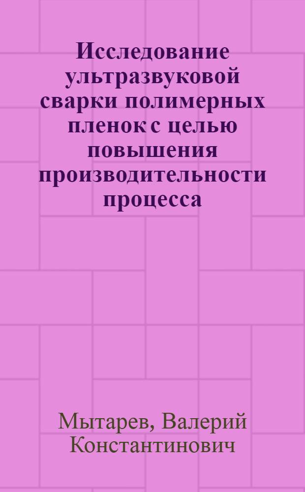 Исследование ультразвуковой сварки полимерных пленок с целью повышения производительности процесса : Автореф. дис. на соиск. учен. степени канд. техн. наук : (05.04.05)