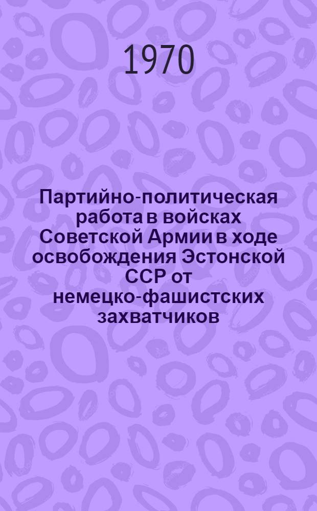 Партийно-политическая работа в войсках Советской Армии в ходе освобождения Эстонской ССР от немецко-фашистских захватчиков (1944 г.) : Автореф. дис. на соискание учен. степени канд. ист. наук : (07.570)