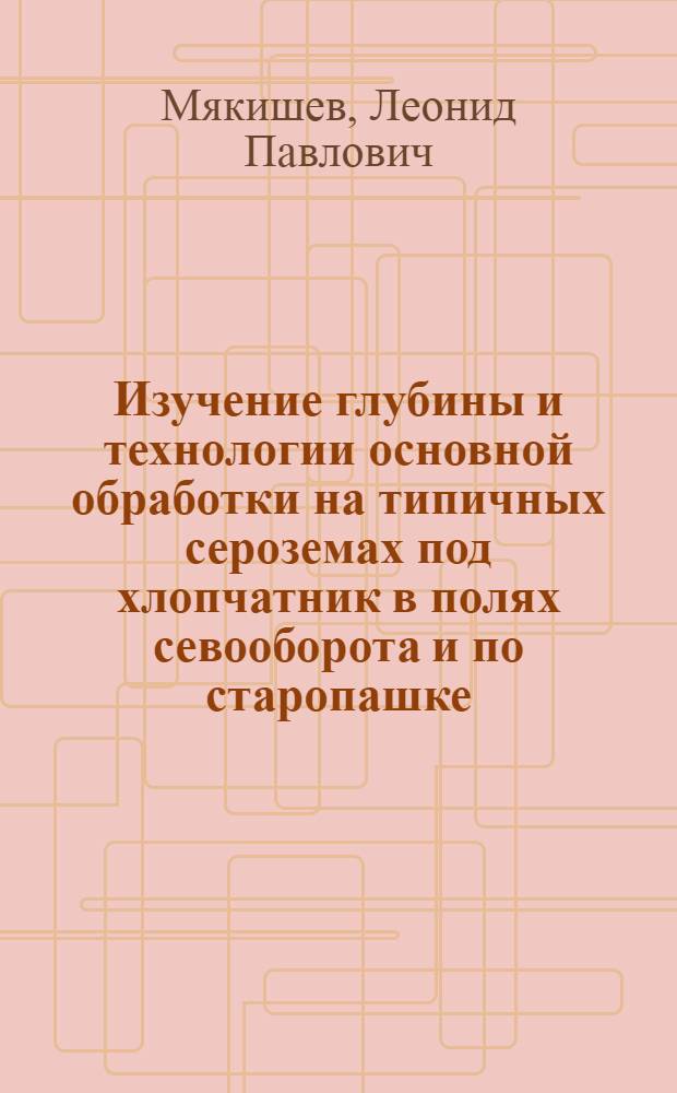 Изучение глубины и технологии основной обработки на типичных сероземах под хлопчатник в полях севооборота и по старопашке : Автореф. дис. на соискание учен. степени канд. с.-х. наук : (530)
