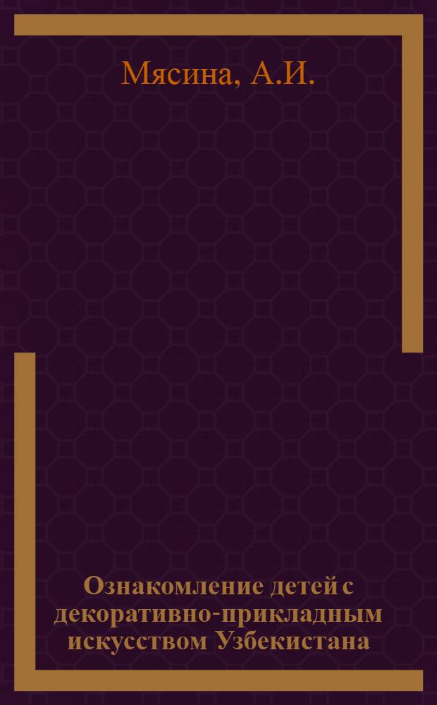 Ознакомление детей с декоративно-прикладным искусством Узбекистана : (Из опыта работы ясли-сада № 3 УзКТЖМ г. Чирчика)