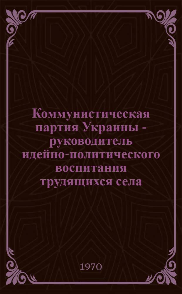 Коммунистическая партия Украины - руководитель идейно-политического воспитания трудящихся села. 1930-1958 гг. : Метод. разработки по изучению курса истории КПСС для студентов вечернего и заоч. обучения