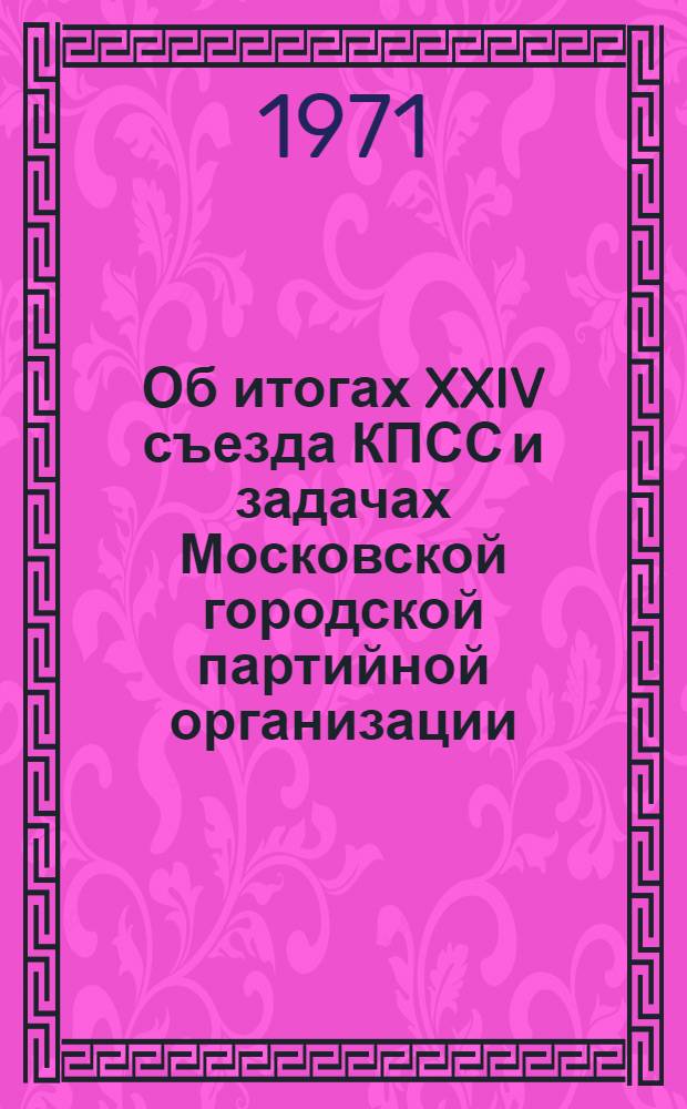 Об итогах XXIV съезда КПСС и задачах Московской городской партийной организации : Доклад на собрании актива Моск. гор. парт. организации