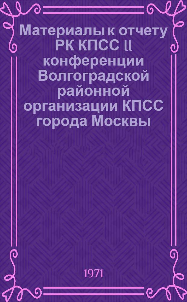 Материалы к отчету РК КПСС II конференции Волгоградской районной организации КПСС города Москвы : (Делегату конф.)