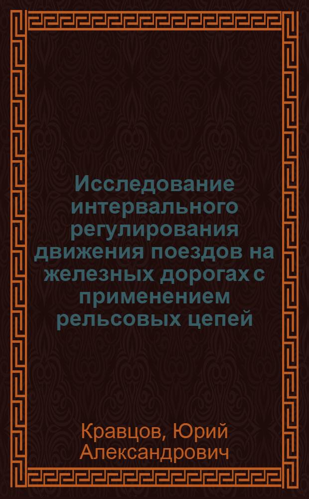 Исследование интервального регулирования движения поездов на железных дорогах с применением рельсовых цепей : Автореф. дис. на соиск. учен. степени д-ра техн. наук : (05.13.14)