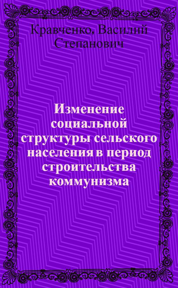 Изменение социальной структуры сельского населения в период строительства коммунизма : Автореф. дис. на соиск. учен. степени канд. филос. наук