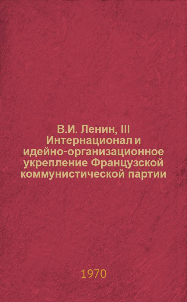 В.И. Ленин, III Интернационал и идейно-организационное укрепление Французской коммунистической партии (1920-1926 гг.) : Автореф. дис. на соискание учен. степени канд. ист. наук : (570)