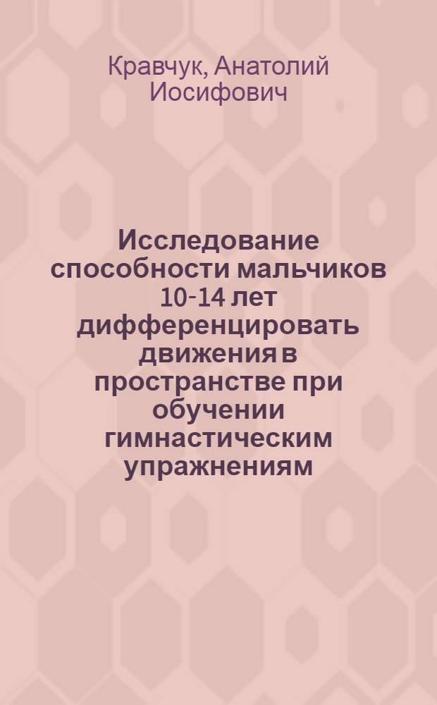 Исследование способности мальчиков 10-14 лет дифференцировать движения в пространстве при обучении гимнастическим упражнениям : Автореф. дис. на соискание учен. степени канд. пед. наук : (735)