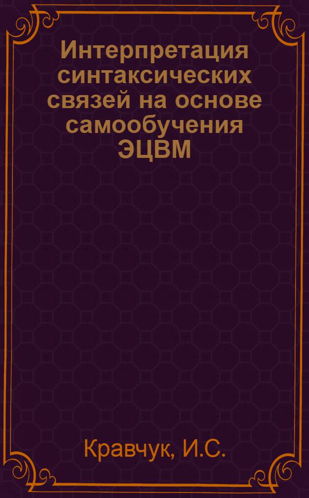 Интерпретация синтаксических связей на основе самообучения ЭЦВМ : Автореф. дис. на соискание учен. степени канд. филол. наук : (681)