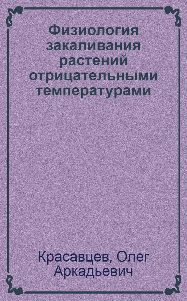 Физиология закаливания растений отрицательными температурами : Автореф. дис. на соиск. учен. степени д-ра биол. наук : (03.00.12)
