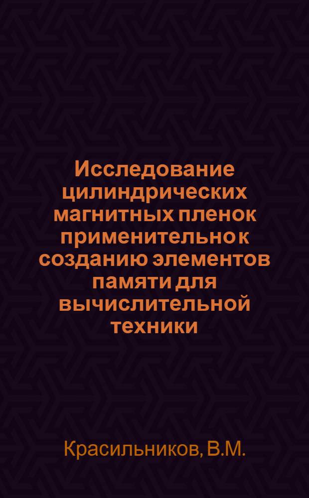 Исследование цилиндрических магнитных пленок применительно к созданию элементов памяти для вычислительной техники : Автореф. дис. на соискание учен. степени канд. техн. наук