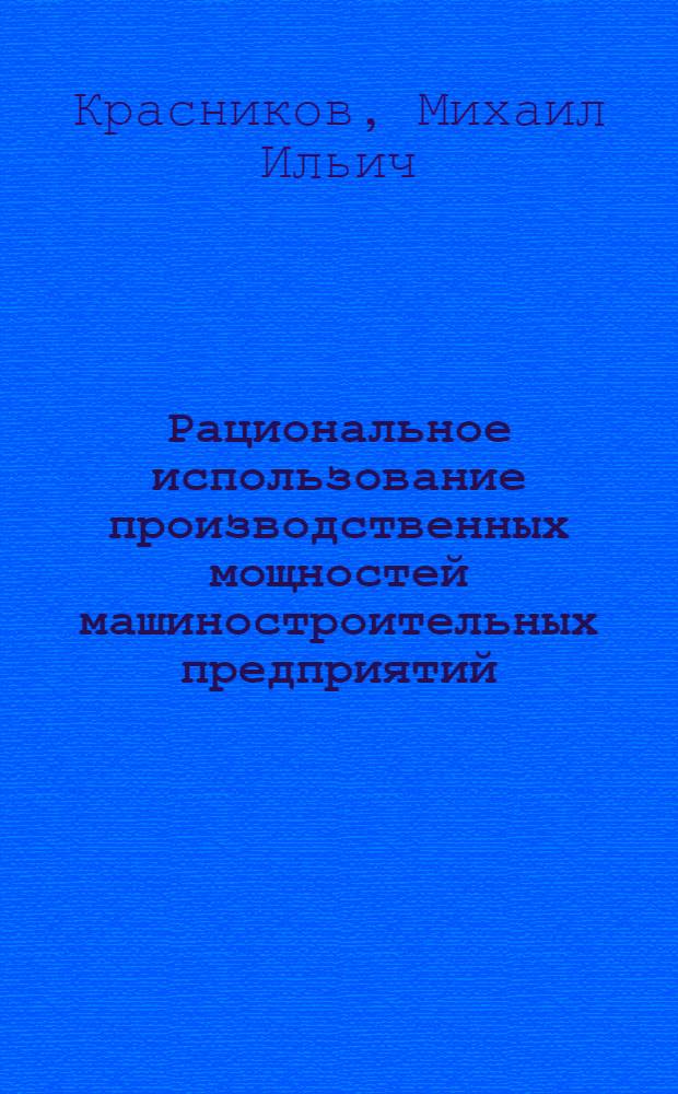 Рациональное использование производственных мощностей машиностроительных предприятий : Лекции... для руководящих работников и специалистов предприятий отрасли