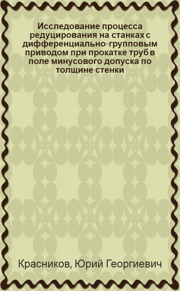 Исследование процесса редуцирования на станках с дифференциально-групповым приводом при прокатке труб в поле минусового допуска по толщине стенки : Автореф. дис. на соиск. учен. степени канд. техн. наук : (05.16.05)