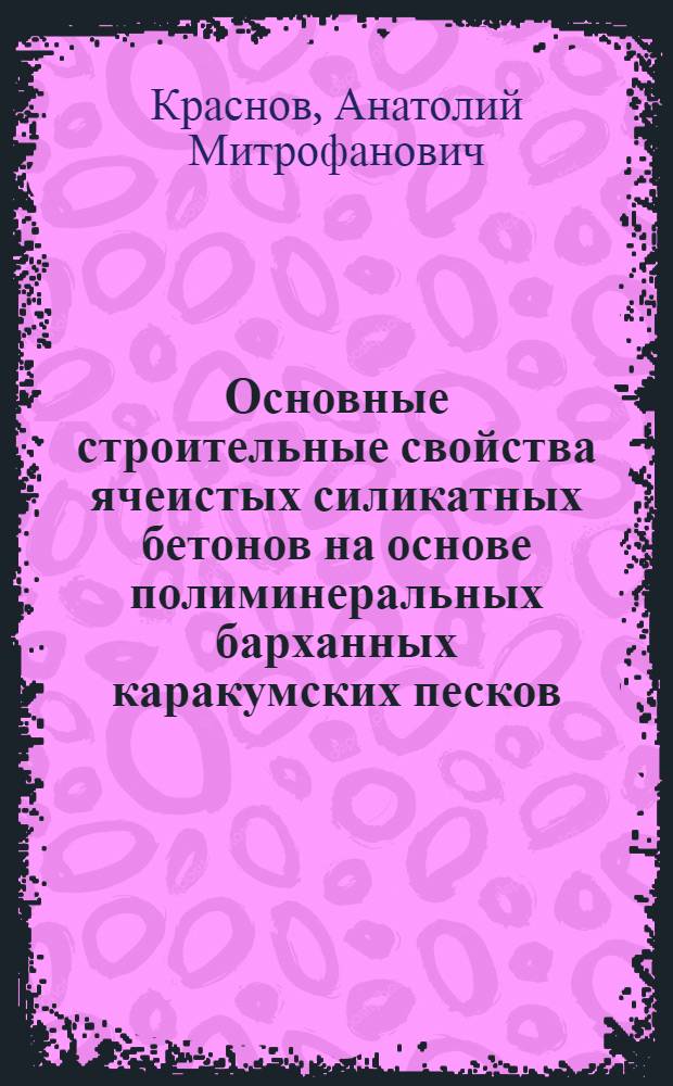 Основные строительные свойства ячеистых силикатных бетонов на основе полиминеральных барханных каракумских песков : Автореф. дис. на соискание учен. степени канд. техн. наук