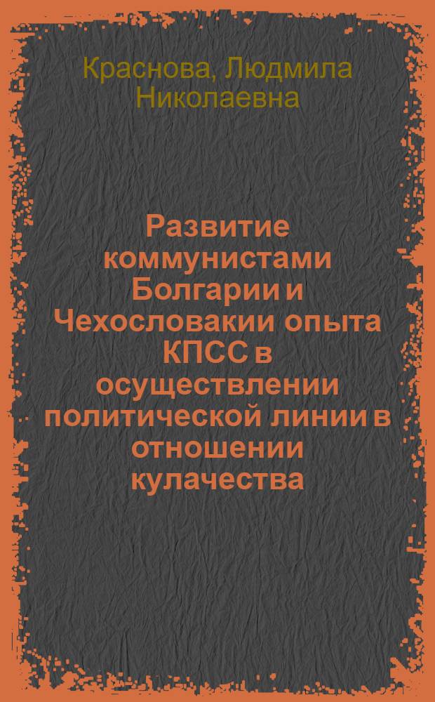 Развитие коммунистами Болгарии и Чехословакии опыта КПСС в осуществлении политической линии в отношении кулачества (1944-1948 гг.) : Автореф. дис. на соискание учен. степени канд. ист. наук : (07.570)