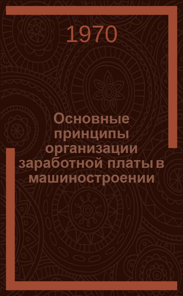 Основные принципы организации заработной платы в машиностроении : Лекции, прочит. в 1969-1970 гг. ..