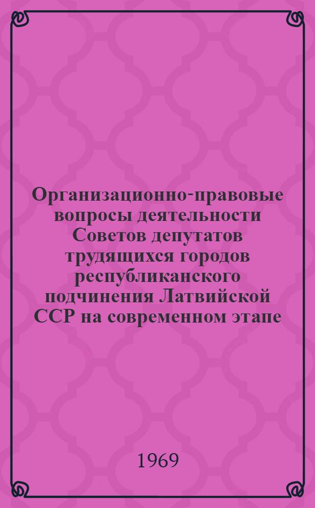 Организационно-правовые вопросы деятельности Советов депутатов трудящихся городов республиканского подчинения Латвийской ССР на современном этапе : Автореф. дис. на соиск. учен. степени канд. юрид. наук