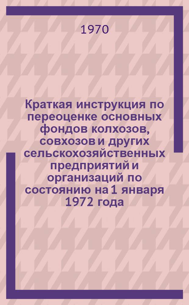 Краткая инструкция по переоценке основных фондов колхозов, совхозов и других сельскохозяйственных предприятий и организаций по состоянию на 1 января 1972 года : Утв. 30/IV 1970 г.