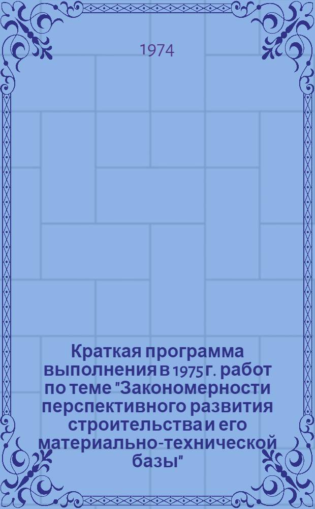 Краткая программа выполнения в 1975 г. работ по теме "Закономерности перспективного развития строительства и его материально-технической базы" : Проект : Для обсуждения