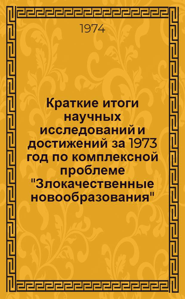 Краткие итоги научных исследований и достижений за 1973 год по комплексной проблеме "Злокачественные новообразования"