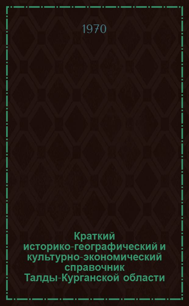 Краткий историко-географический и культурно-экономический справочник Талды-Курганской области