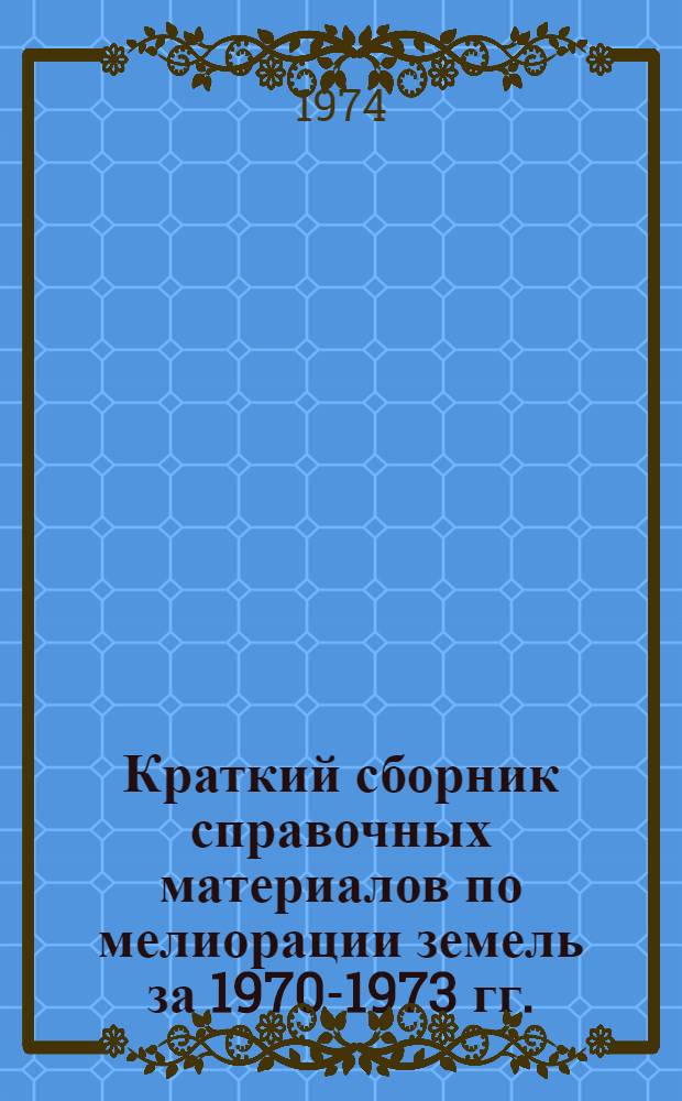 Краткий сборник справочных материалов по мелиорации земель за 1970-1973 гг.