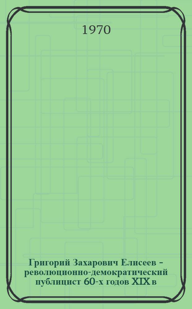 Григорий Захарович Елисеев - революционно-демократический публицист 60-х годов XIX в. : Автореф. дис. на соискание учен. степени канд. филол. наук : (10.678)