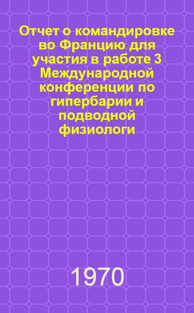 Отчет о командировке во Францию [для участия в работе 3 Международной конференции по гипербарии и подводной физиологи. Марсель, 1970]
