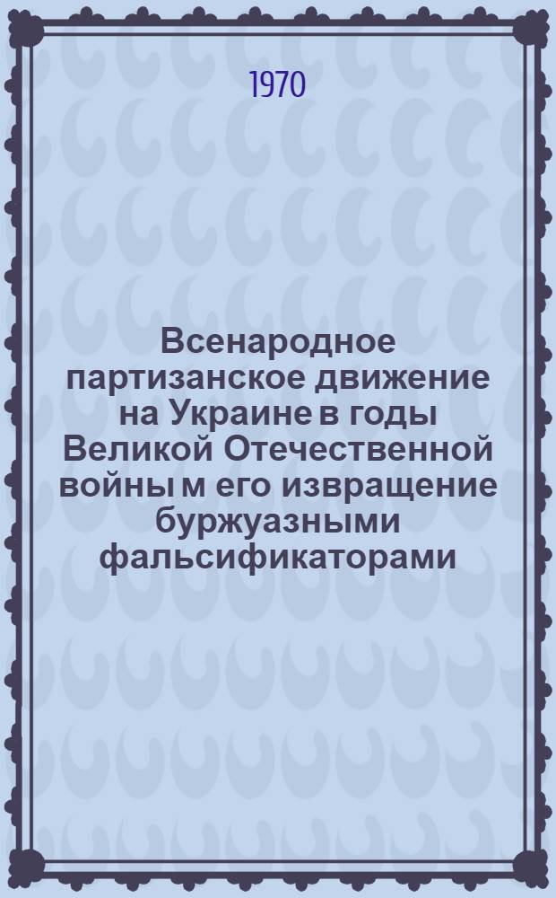 Всенародное партизанское движение на Украине в годы Великой Отечественной войны м его извращение буржуазными фальсификаторами : Лекция..