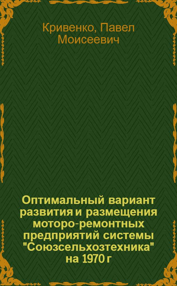 Оптимальный вариант развития и размещения моторо-ремонтных предприятий системы "Союзсельхозтехника" на 1970 г. : Тезисы доклада на секции ремонта учен. совета ГосНИТИ