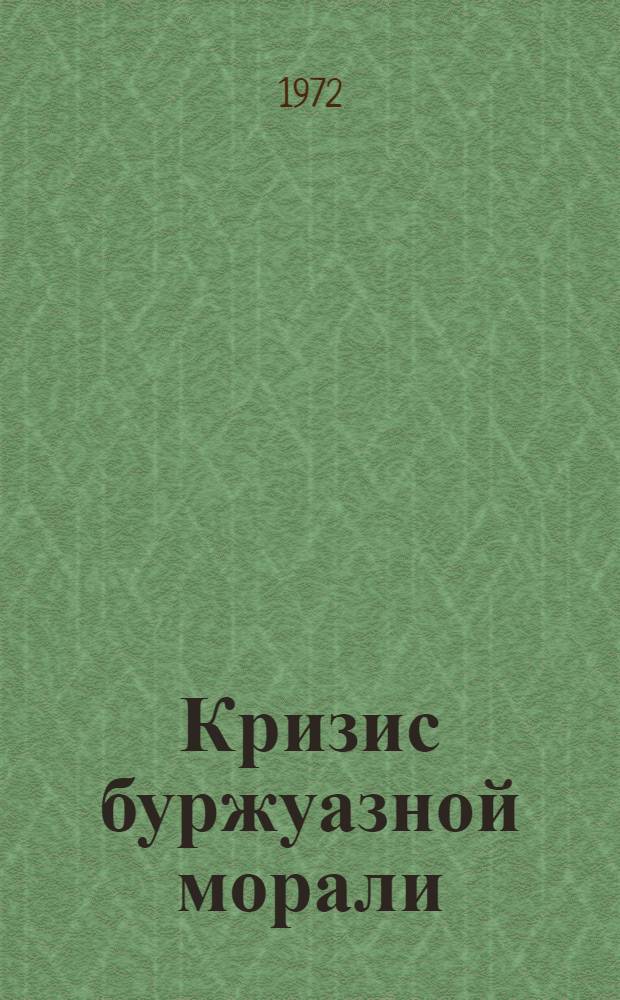 Кризис буржуазной морали : (Метод. рекомендации в помощь пропагандистам кружков "Основы ком. морали"